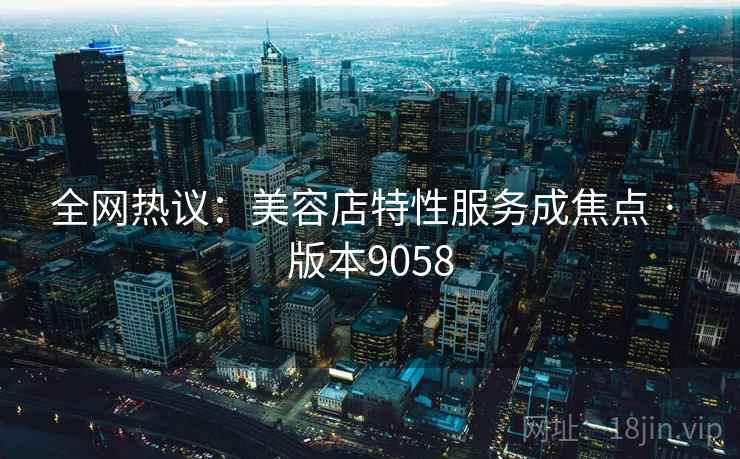 全网热议:美容店特性服务成焦点 · 版本9058 第2张 全网热议:美容店特性服务成焦点 · 版本9058 第2张