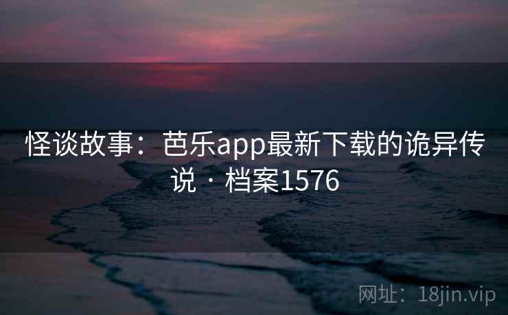 怪谈故事:芭乐app最新下载的诡异传说 · 档案1576 第2张 怪谈故事:芭乐app最新下载的诡异传说 · 档案1576 第2张