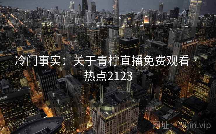 冷门事实：关于青柠直播免费观看 · 热点2123