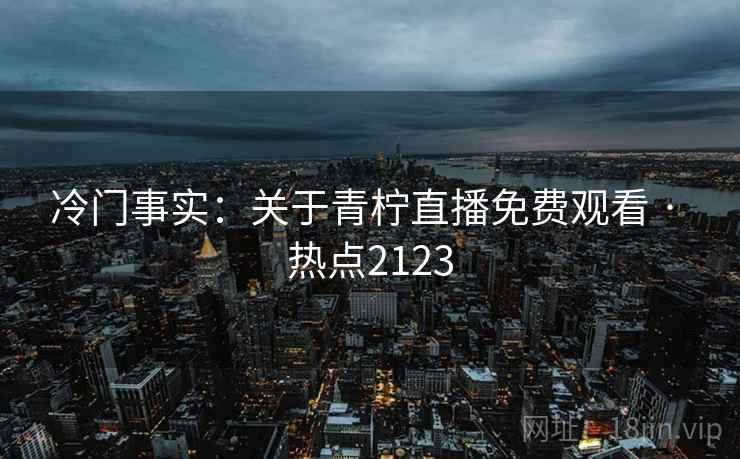 冷门事实:关于青柠直播免费观看 · 热点2123 第2张 冷门事实:关于青柠直播免费观看 · 热点2123 第2张