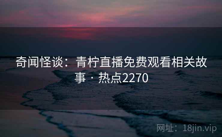 奇闻怪谈:青柠直播免费观看相关故事 · 热点2270 第1张 奇闻怪谈:青柠直播免费观看相关故事 · 热点2270 第1张