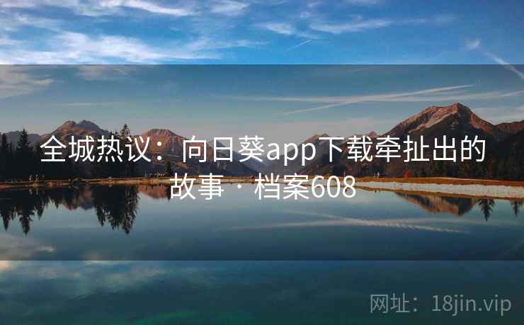 全城热议:向日葵app下载牵扯出的故事 · 档案608 第1张 全城热议:向日葵app下载牵扯出的故事 · 档案608 第1张