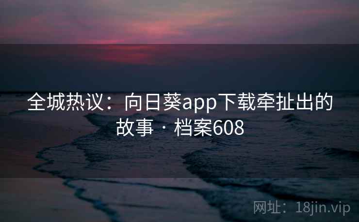 全城热议:向日葵app下载牵扯出的故事 · 档案608 第2张 全城热议:向日葵app下载牵扯出的故事 · 档案608 第2张