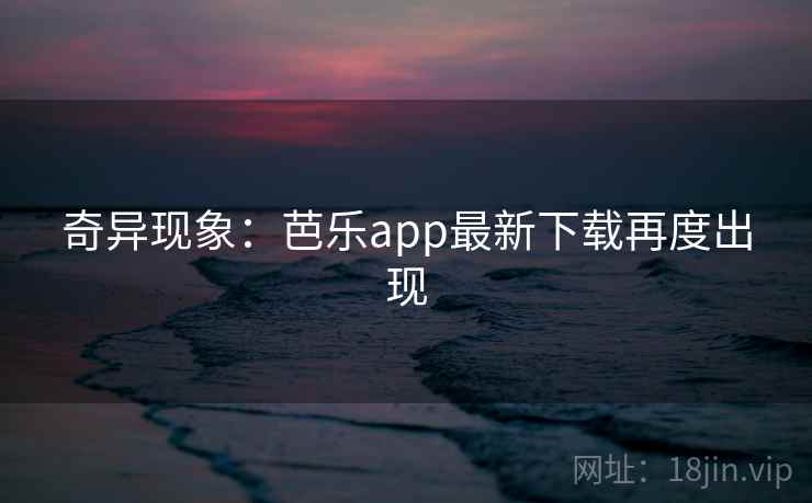 奇异现象:芭乐app最新下载再度出现 第1张 奇异现象:芭乐app最新下载再度出现 第1张