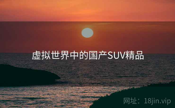 虚拟世界中的国产SUV精品 第2张 虚拟世界中的国产SUV精品 第2张