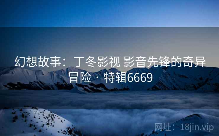 幻想故事:丁冬影视 影音先锋的奇异冒险 · 特辑6669 第2张 幻想故事:丁冬影视 影音先锋的奇异冒险 · 特辑6669 第2张
