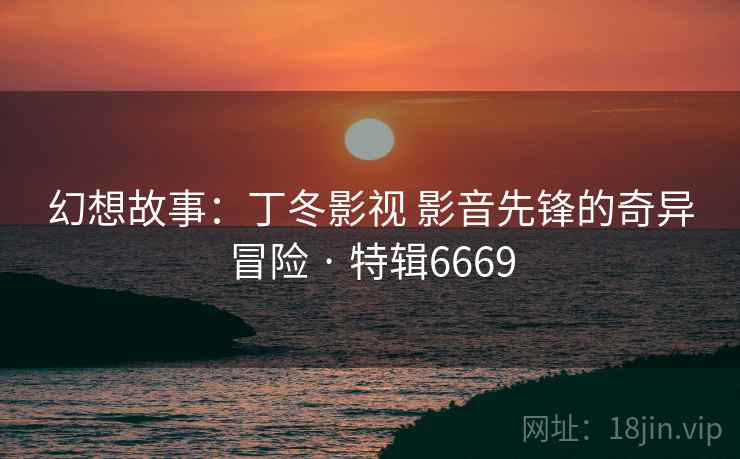 幻想故事:丁冬影视 影音先锋的奇异冒险 · 特辑6669 第1张 幻想故事:丁冬影视 影音先锋的奇异冒险 · 特辑6669 第1张