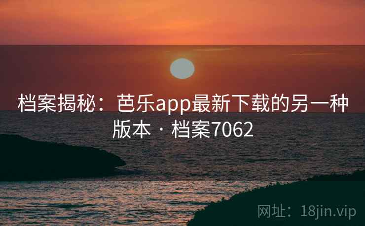 档案揭秘:芭乐app最新下载的另一种版本 · 档案7062 第2张 档案揭秘:芭乐app最新下载的另一种版本 · 档案7062 第2张