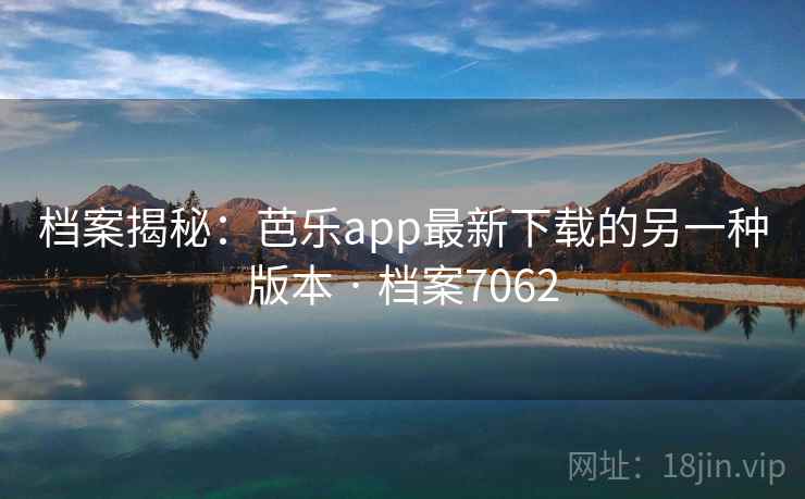 档案揭秘:芭乐app最新下载的另一种版本 · 档案7062 第1张 档案揭秘:芭乐app最新下载的另一种版本 · 档案7062 第1张