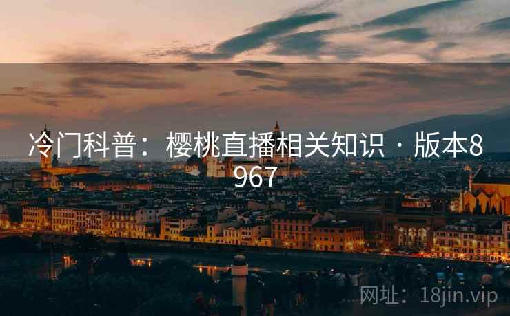 冷门科普:樱桃直播相关知识 · 版本8967 第1张 冷门科普:樱桃直播相关知识 · 版本8967 第1张