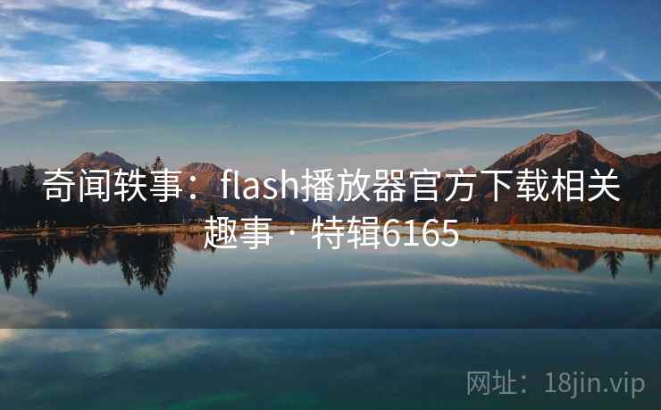 奇闻轶事:flash播放器官方下载相关趣事 · 特辑6165 第1张 奇闻轶事:flash播放器官方下载相关趣事 · 特辑6165 第1张