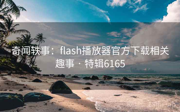 奇闻轶事:flash播放器官方下载相关趣事 · 特辑6165 第2张 奇闻轶事:flash播放器官方下载相关趣事 · 特辑6165 第2张