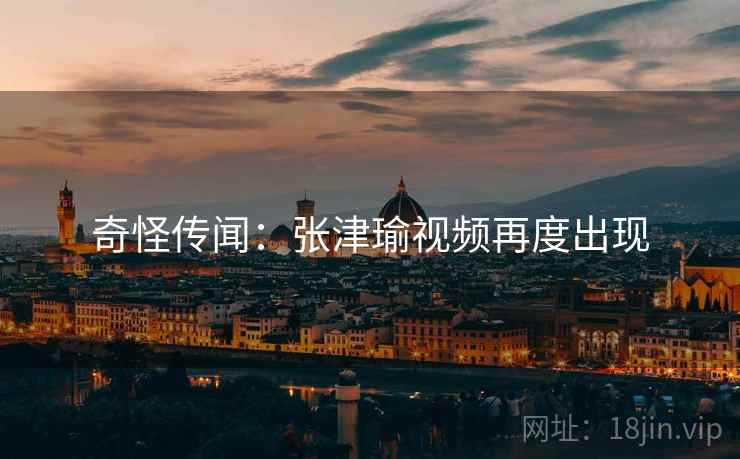 奇怪传闻:张津瑜视频再度出现 第1张 奇怪传闻:张津瑜视频再度出现 第1张