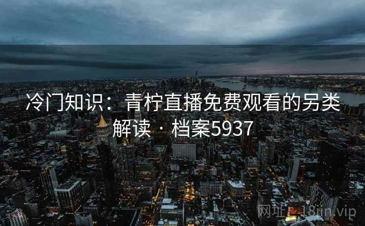 冷门知识:青柠直播免费观看的另类解读 · 档案5937 第2张 冷门知识:青柠直播免费观看的另类解读 · 档案5937 第2张