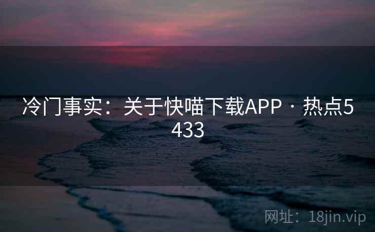 冷门事实：关于快喵下载APP · 热点5433  第1张