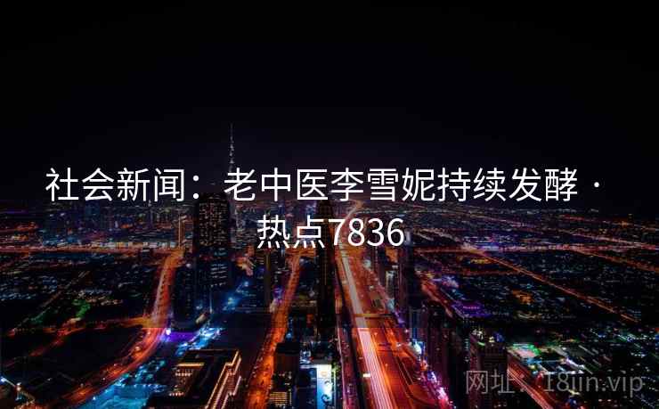 社会新闻:老中医李雪妮持续发酵 · 热点7836 第1张 社会新闻:老中医李雪妮持续发酵 · 热点7836 第1张