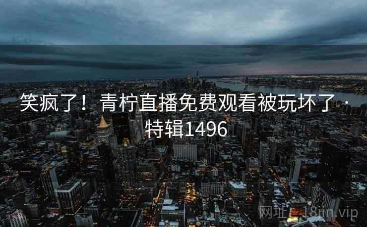 笑疯了!青柠直播免费观看被玩坏了 · 特辑1496 第1张 笑疯了!青柠直播免费观看被玩坏了 · 特辑1496 第1张