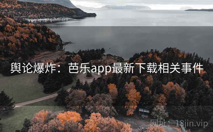 舆论爆炸：芭乐app最新下载相关事件