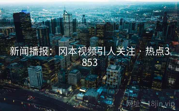 新闻播报：冈本视频引人关注 · 热点3853
