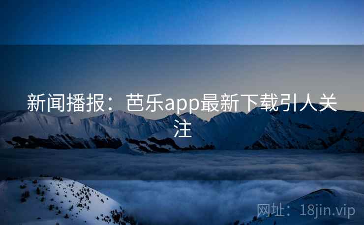 新闻播报：芭乐app最新下载引人关注