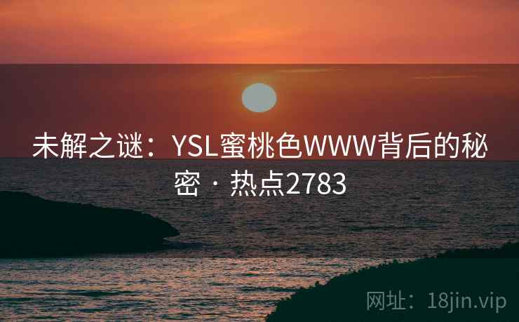 未解之谜：YSL蜜桃色WWW背后的秘密 · 热点2783