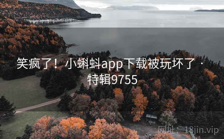 笑疯了！小蝌蚪app下载被玩坏了 · 特辑9755