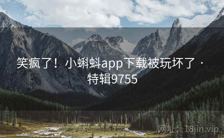 笑疯了!小蝌蚪app下载被玩坏了 · 特辑9755 第2张 笑疯了!小蝌蚪app下载被玩坏了 · 特辑9755 第2张
