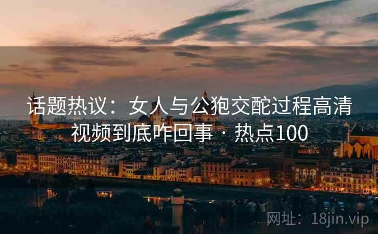 话题热议:女人与公狍交酡过程高清视频到底咋回事 · 热点100 第2张 话题热议:女人与公狍交酡过程高清视频到底咋回事 · 热点100 第2张