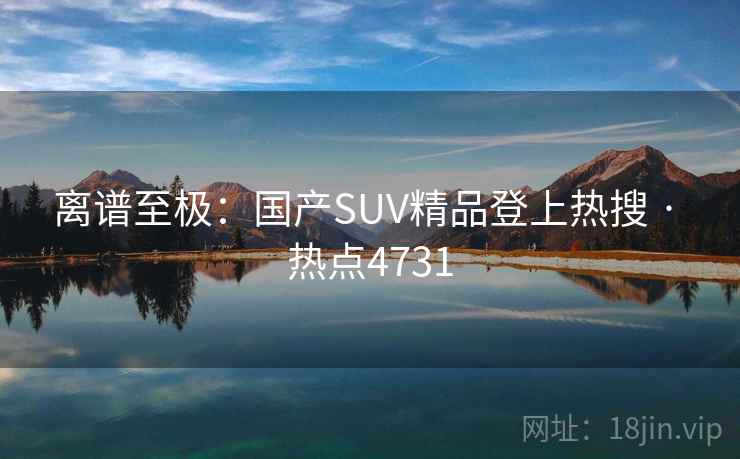 离谱至极:国产SUV精品登上热搜 · 热点4731 第1张 离谱至极:国产SUV精品登上热搜 · 热点4731 第1张