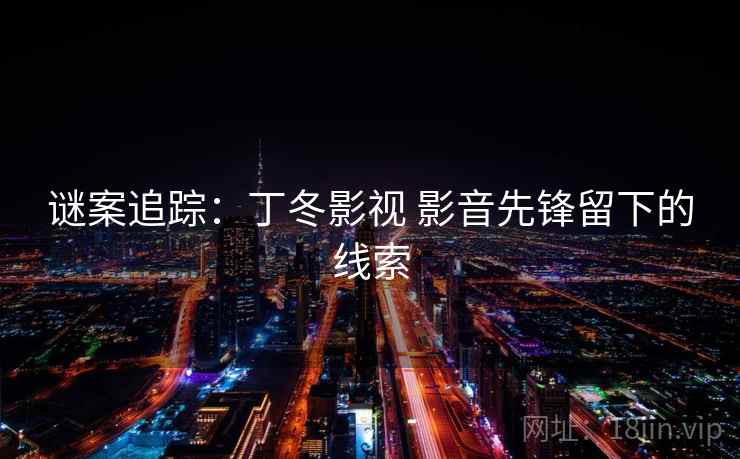 谜案追踪:丁冬影视 影音先锋留下的线索 第1张 谜案追踪:丁冬影视 影音先锋留下的线索 第1张