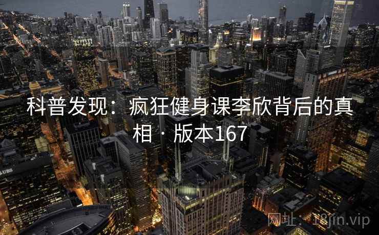 科普发现:疯狂健身课李欣背后的真相 · 版本167 第2张 科普发现:疯狂健身课李欣背后的真相 · 版本167 第2张