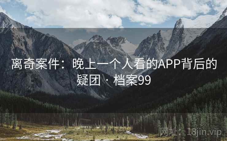 离奇案件:晚上一个人看的APP背后的疑团 · 档案99 第1张 离奇案件:晚上一个人看的APP背后的疑团 · 档案99 第1张