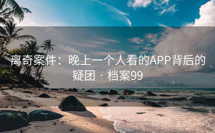 离奇案件:晚上一个人看的APP背后的疑团 · 档案99 第2张 离奇案件:晚上一个人看的APP背后的疑团 · 档案99 第2张