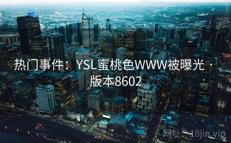 热门事件:YSL蜜桃色WWW被曝光 · 版本8602 第2张 热门事件:YSL蜜桃色WWW被曝光 · 版本8602 第2张