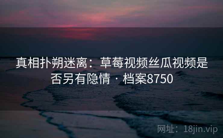 真相扑朔迷离：草莓视频丝瓜视频是否另有隐情 · 档案8750
