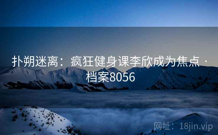 扑朔迷离：疯狂健身课李欣成为焦点 · 档案8056