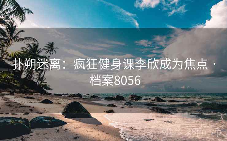 扑朔迷离:疯狂健身课李欣成为焦点 · 档案8056 第2张 扑朔迷离:疯狂健身课李欣成为焦点 · 档案8056 第2张