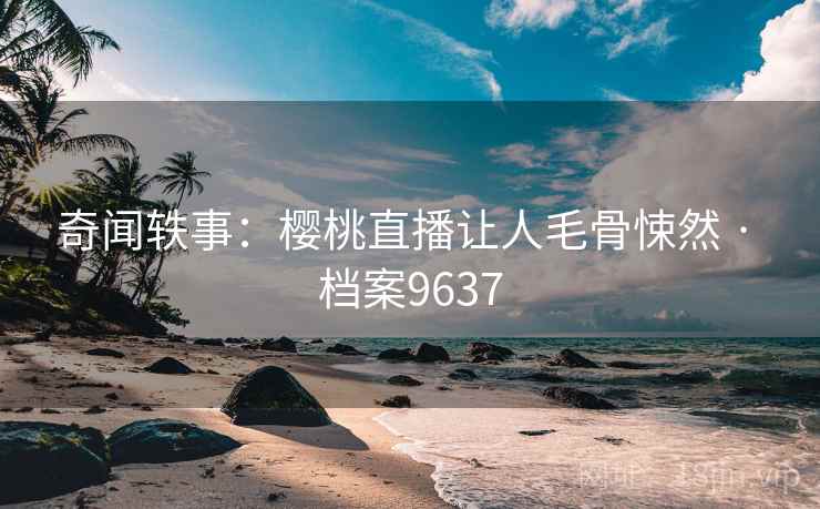奇闻轶事：樱桃直播让人毛骨悚然 · 档案9637