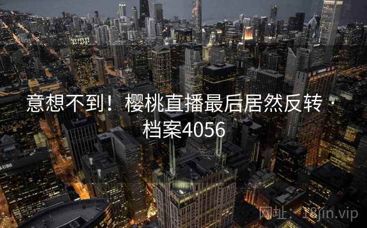 意想不到!樱桃直播最后居然反转 · 档案4056 第2张 意想不到!樱桃直播最后居然反转 · 档案4056 第2张