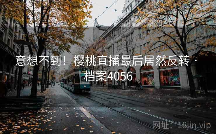 意想不到！樱桃直播最后居然反转 · 档案4056