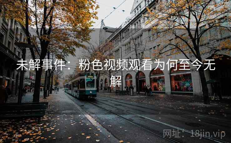 未解事件：粉色视频观看为何至今无解