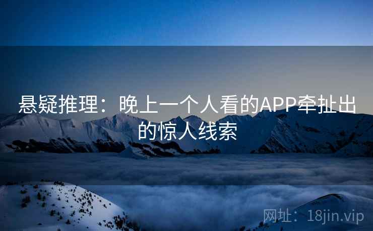 悬疑推理:晚上一个人看的APP牵扯出的惊人线索 第2张 悬疑推理:晚上一个人看的APP牵扯出的惊人线索 第2张