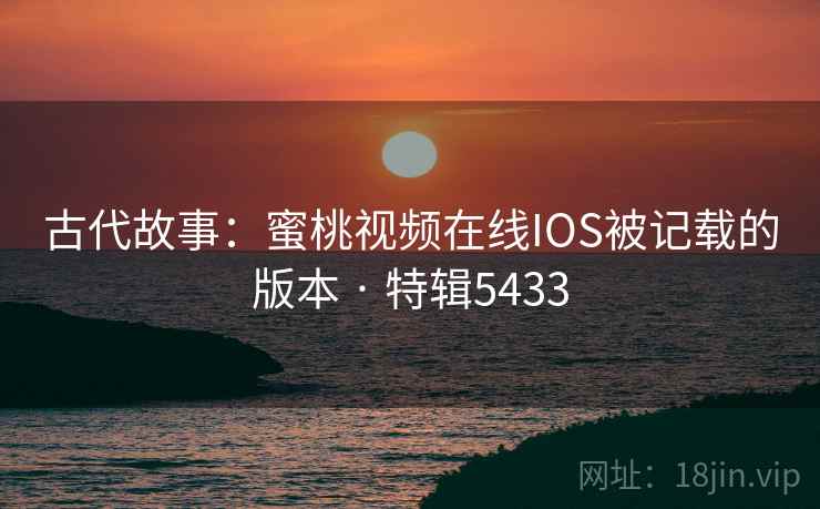 古代故事:蜜桃视频在线IOS被记载的版本 · 特辑5433 古代故事:蜜桃视频在线IOS被记载的版本 · 特辑5433
