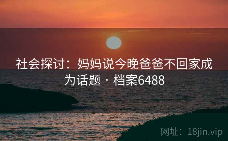 社会探讨：妈妈说今晚爸爸不回家成为话题 · 档案6488  第2张