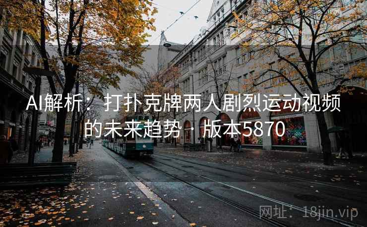 AI解析：打扑克牌两人剧烈运动视频的未来趋势 · 版本5870  第1张