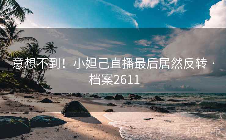 意想不到！小妲己直播最后居然反转 · 档案2611  第1张