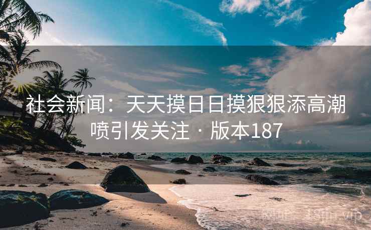 社会新闻:天天摸日日摸狠狠添高潮喷引发关注 · 版本187 第2张 社会新闻:天天摸日日摸狠狠添高潮喷引发关注 · 版本187 第2张