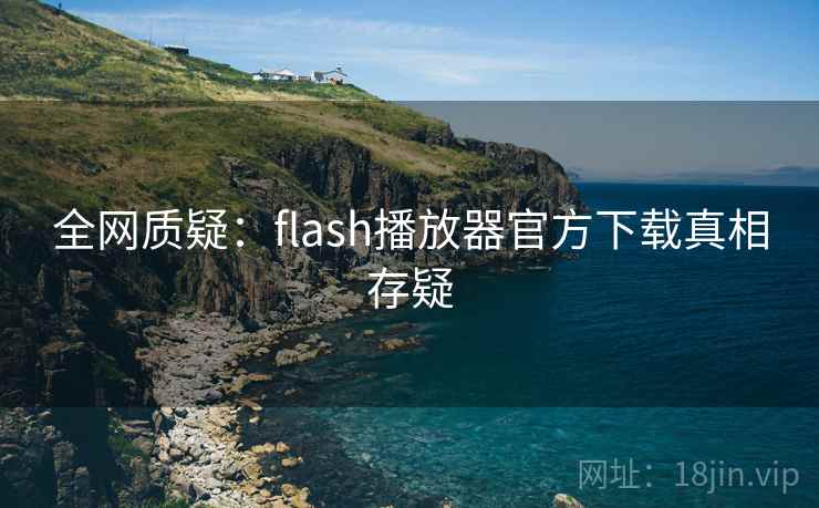 全网质疑：flash播放器官方下载真相存疑  第2张