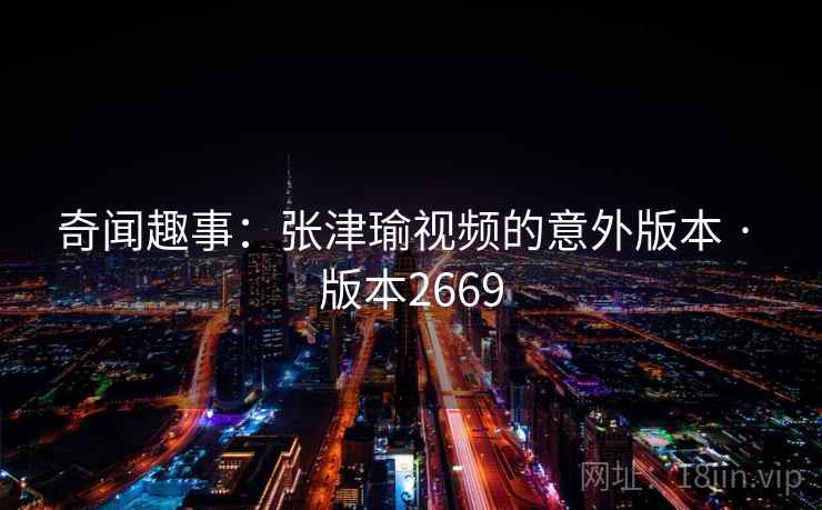 奇闻趣事：张津瑜视频的意外版本 · 版本2669  第2张
