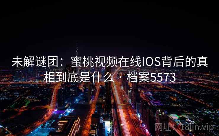 未解谜团:蜜桃视频在线IOS背后的真相到底是什么 · 档案5573 第2张 未解谜团:蜜桃视频在线IOS背后的真相到底是什么 · 档案5573 第2张
